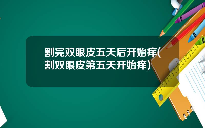 割完双眼皮五天后开始痒(割双眼皮第五天开始痒)