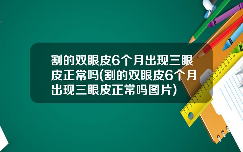 割的双眼皮6个月出现三眼皮正常吗(割的双眼皮6个月出现三眼皮正常吗图片)