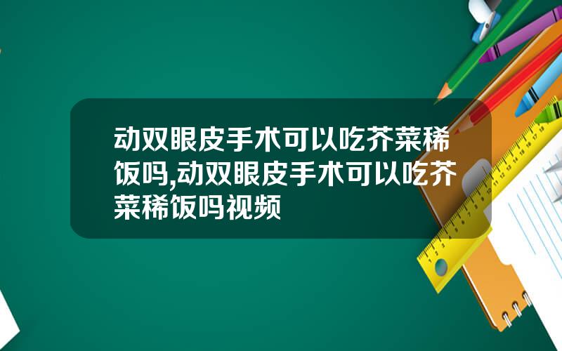 动双眼皮手术可以吃芥菜稀饭吗,动双眼皮手术可以吃芥菜稀饭吗视频