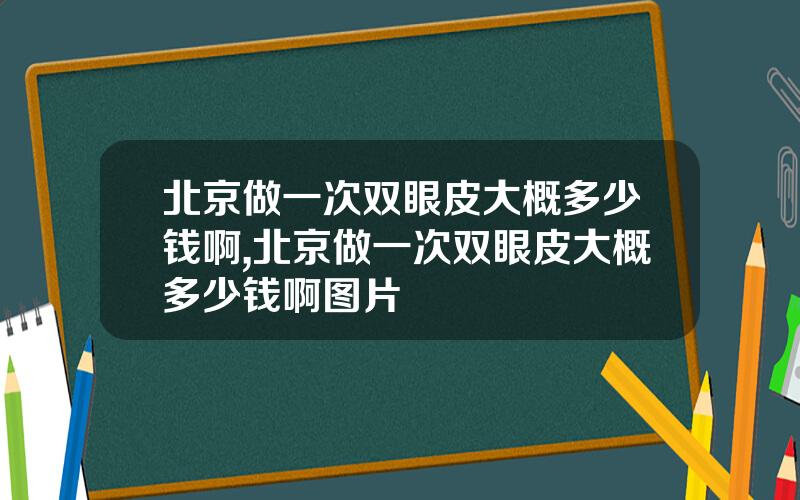 北京做一次双眼皮大概多少钱啊,北京做一次双眼皮大概多少钱啊图片