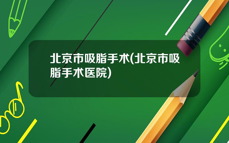 北京市吸脂手术(北京市吸脂手术医院)