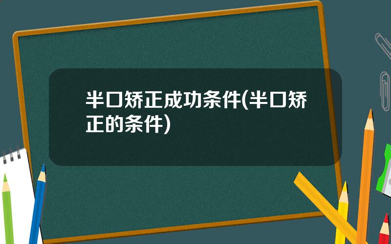 半口矫正成功条件(半口矫正的条件)