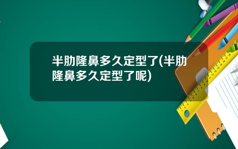 半肋隆鼻多久定型了(半肋隆鼻多久定型了呢)