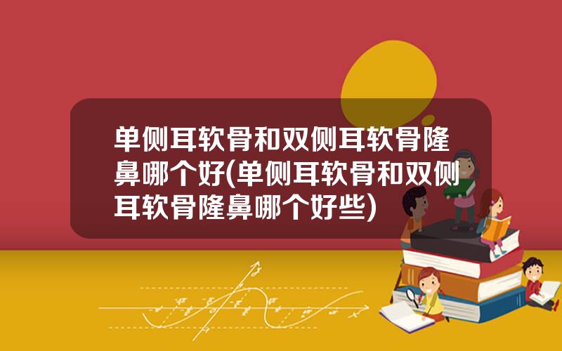 单侧耳软骨和双侧耳软骨隆鼻哪个好(单侧耳软骨和双侧耳软骨隆鼻哪个好些)