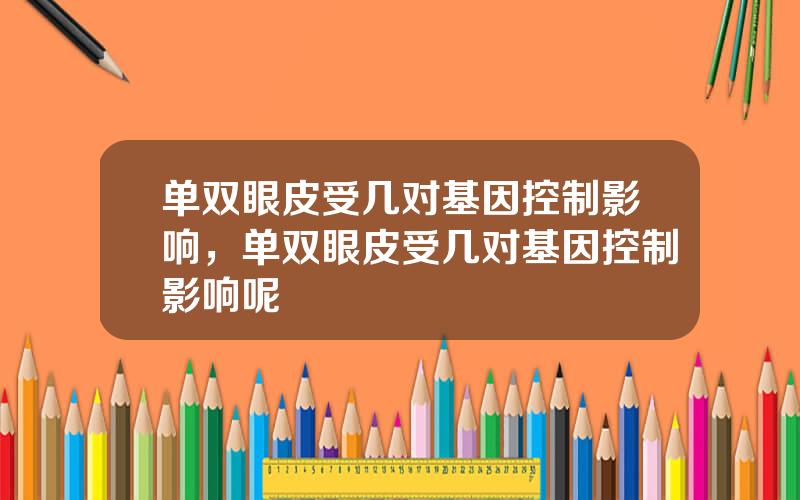 单双眼皮受几对基因控制影响，单双眼皮受几对基因控制影响呢
