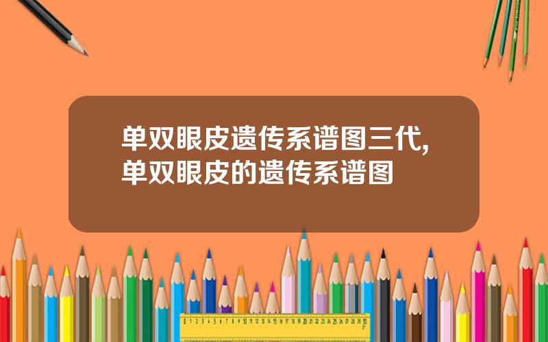 单双眼皮遗传系谱图三代,单双眼皮的遗传系谱图