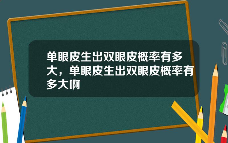 单眼皮生出双眼皮概率有多大，单眼皮生出双眼皮概率有多大啊