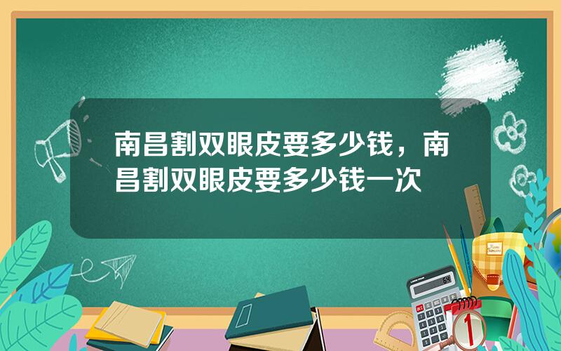 南昌割双眼皮要多少钱，南昌割双眼皮要多少钱一次