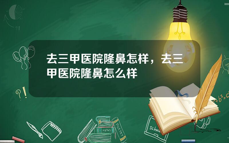去三甲医院隆鼻怎样，去三甲医院隆鼻怎么样
