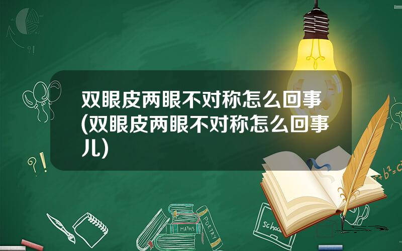 双眼皮两眼不对称怎么回事(双眼皮两眼不对称怎么回事儿)