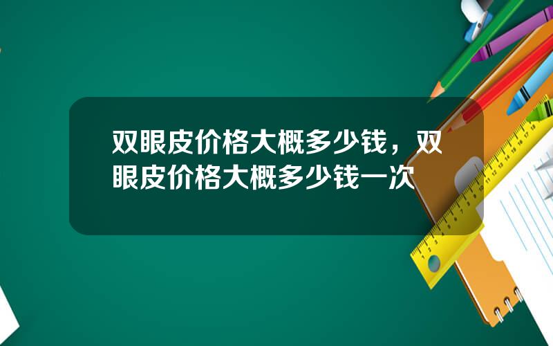 双眼皮价格大概多少钱，双眼皮价格大概多少钱一次
