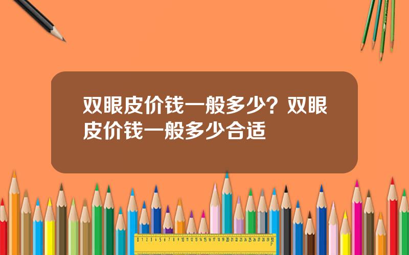 双眼皮价钱一般多少？双眼皮价钱一般多少合适