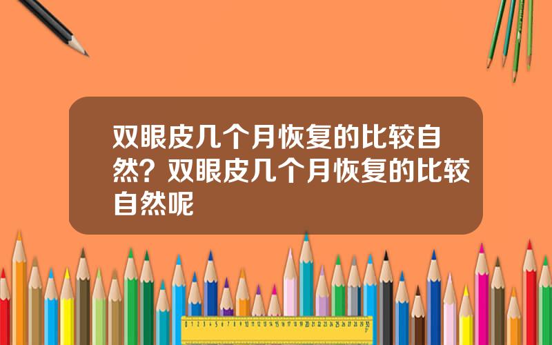 双眼皮几个月恢复的比较自然？双眼皮几个月恢复的比较自然呢