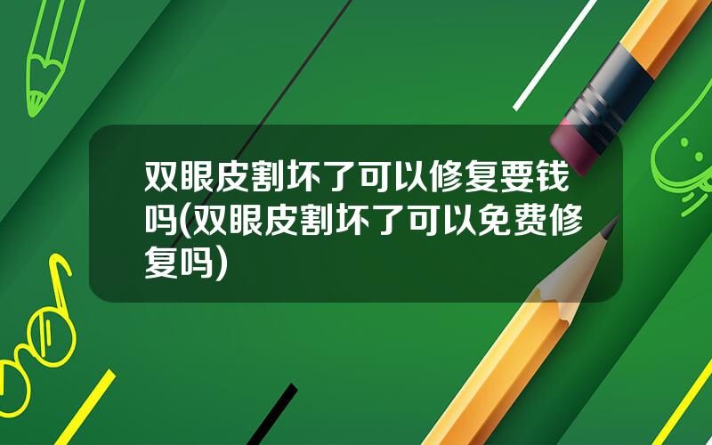 双眼皮割坏了可以修复要钱吗(双眼皮割坏了可以免费修复吗)