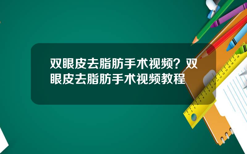 双眼皮去脂肪手术视频？双眼皮去脂肪手术视频教程