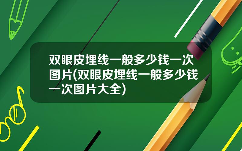 双眼皮埋线一般多少钱一次图片(双眼皮埋线一般多少钱一次图片大全)