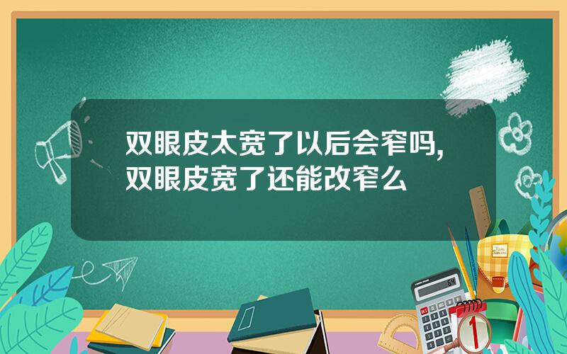 双眼皮太宽了以后会窄吗,双眼皮宽了还能改窄么