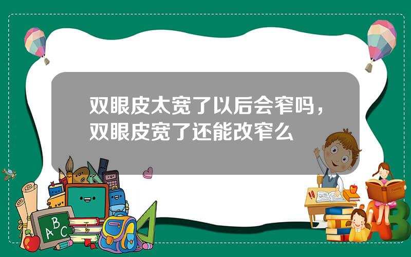 双眼皮太宽了以后会窄吗，双眼皮宽了还能改窄么