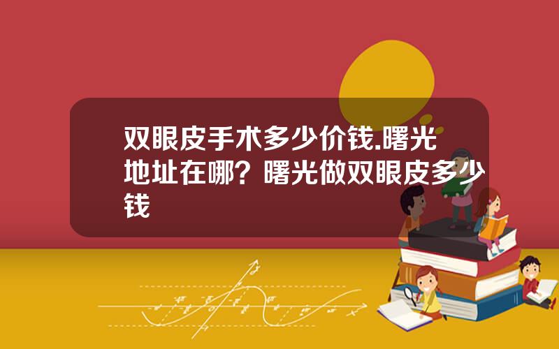 双眼皮手术多少价钱.曙光地址在哪？曙光做双眼皮多少钱