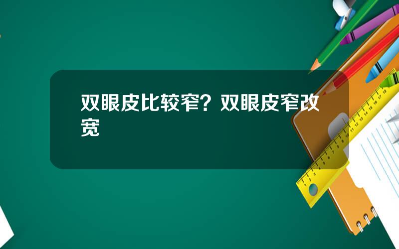 双眼皮比较窄？双眼皮窄改宽