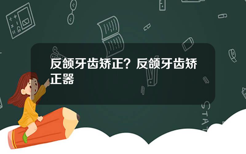 反颌牙齿矫正？反颌牙齿矫正器