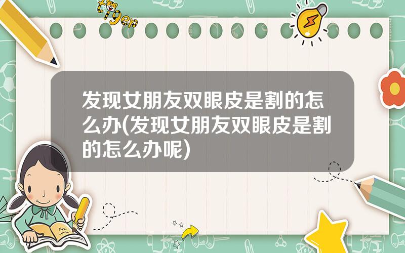 发现女朋友双眼皮是割的怎么办(发现女朋友双眼皮是割的怎么办呢)