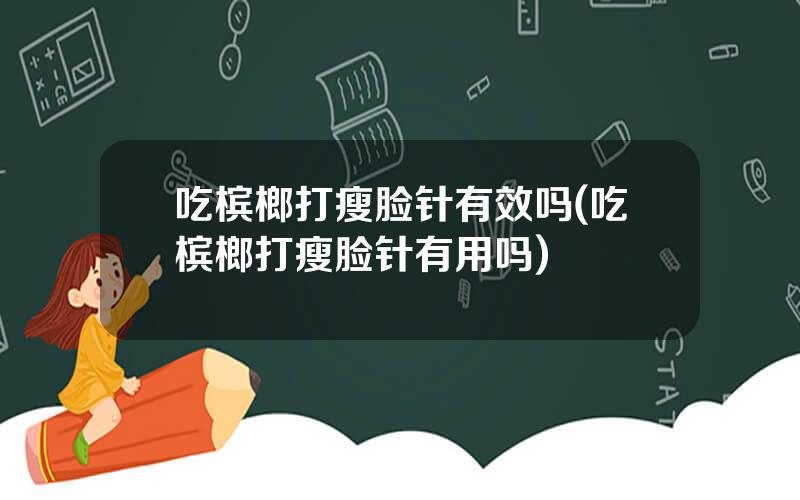 吃槟榔打瘦脸针有效吗(吃槟榔打瘦脸针有用吗)