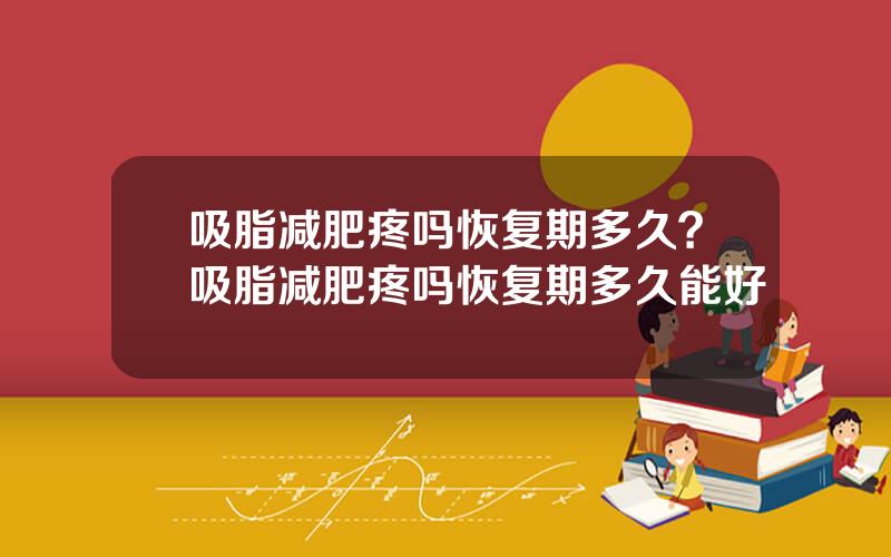 吸脂减肥疼吗恢复期多久？吸脂减肥疼吗恢复期多久能好