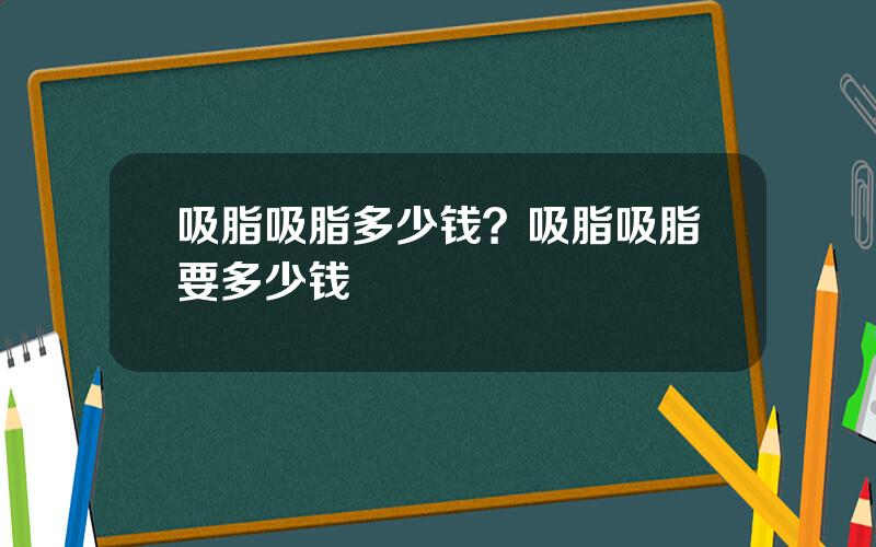 吸脂吸脂多少钱？吸脂吸脂要多少钱