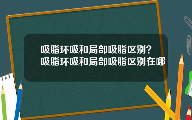吸脂环吸和局部吸脂区别？吸脂环吸和局部吸脂区别在哪
