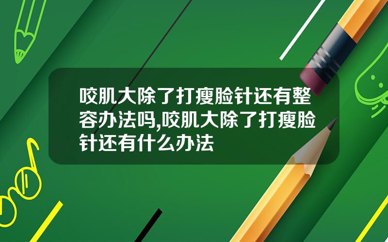 咬肌大除了打瘦脸针还有整容办法吗,咬肌大除了打瘦脸针还有什么办法