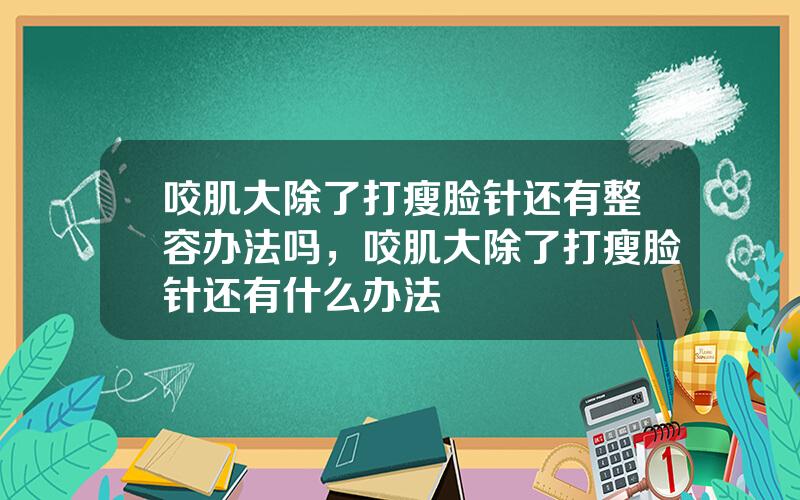 咬肌大除了打瘦脸针还有整容办法吗，咬肌大除了打瘦脸针还有什么办法