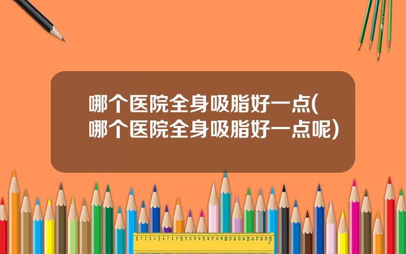 哪个医院全身吸脂好一点(哪个医院全身吸脂好一点呢)