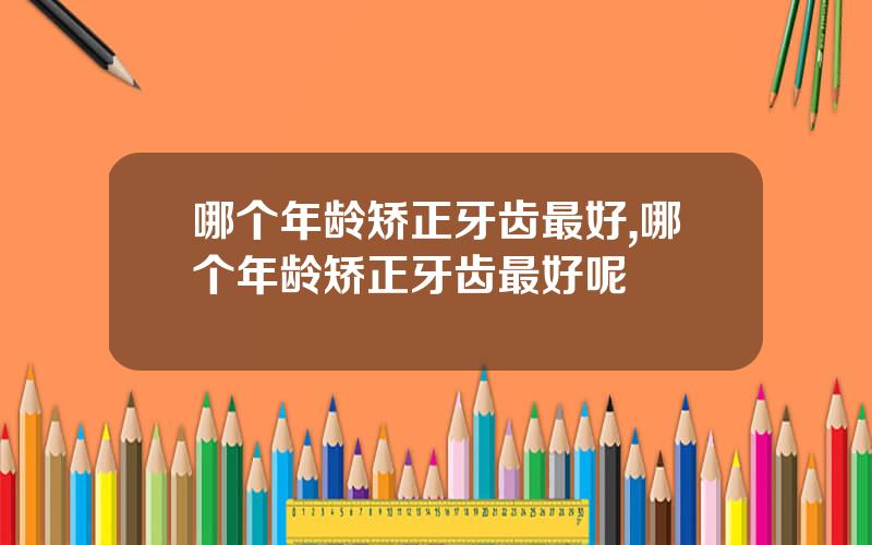 哪个年龄矫正牙齿最好,哪个年龄矫正牙齿最好呢