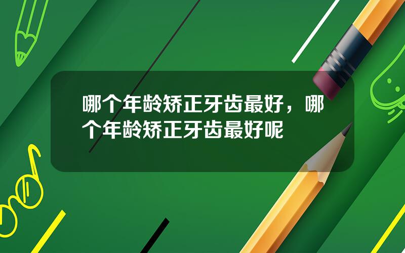 哪个年龄矫正牙齿最好，哪个年龄矫正牙齿最好呢