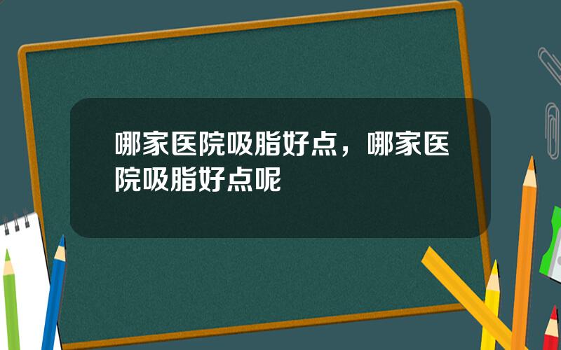 哪家医院吸脂好点，哪家医院吸脂好点呢