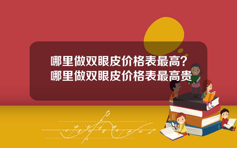 哪里做双眼皮价格表最高？哪里做双眼皮价格表最高贵
