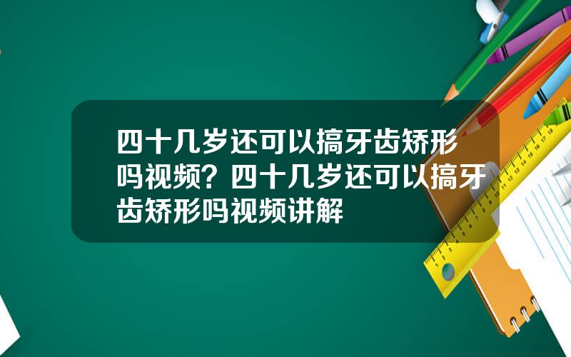 四十几岁还可以搞牙齿矫形吗视频？四十几岁还可以搞牙齿矫形吗视频讲解