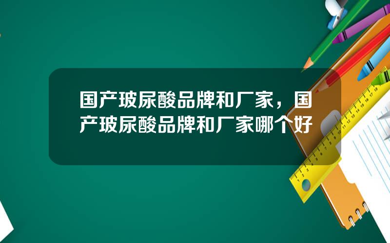 国产玻尿酸品牌和厂家，国产玻尿酸品牌和厂家哪个好