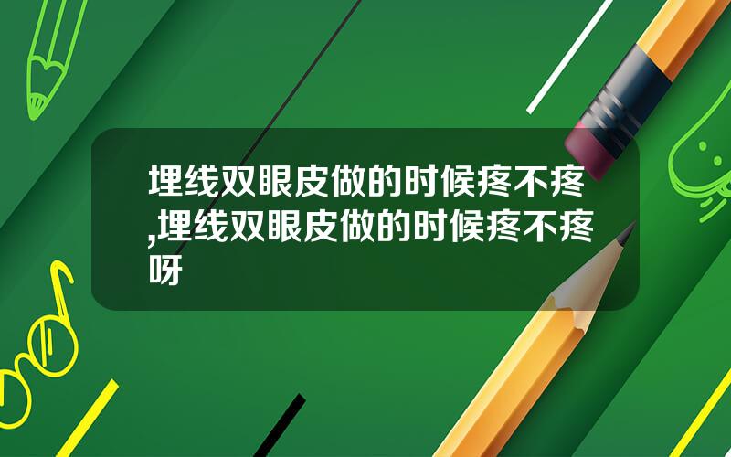 埋线双眼皮做的时候疼不疼,埋线双眼皮做的时候疼不疼呀