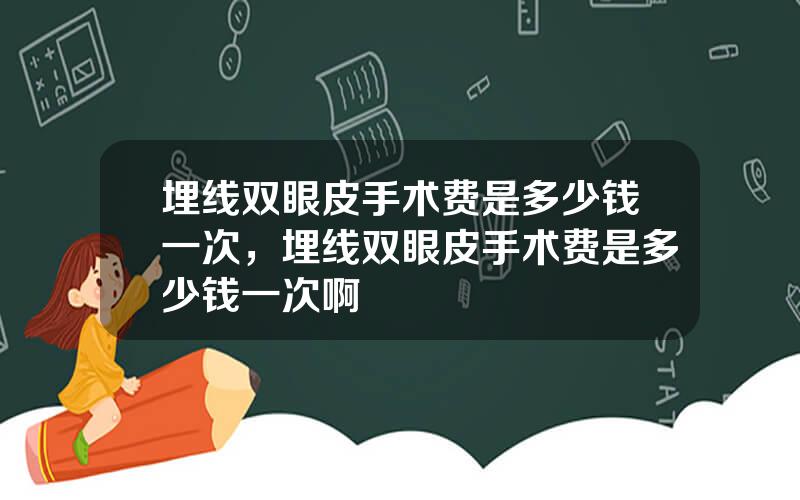 埋线双眼皮手术费是多少钱一次，埋线双眼皮手术费是多少钱一次啊