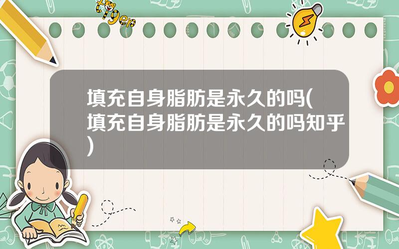 填充自身脂肪是永久的吗(填充自身脂肪是永久的吗知乎)