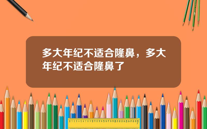 多大年纪不适合隆鼻，多大年纪不适合隆鼻了