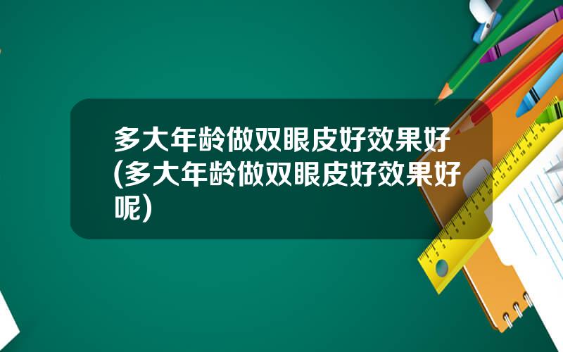 多大年龄做双眼皮好效果好(多大年龄做双眼皮好效果好呢)