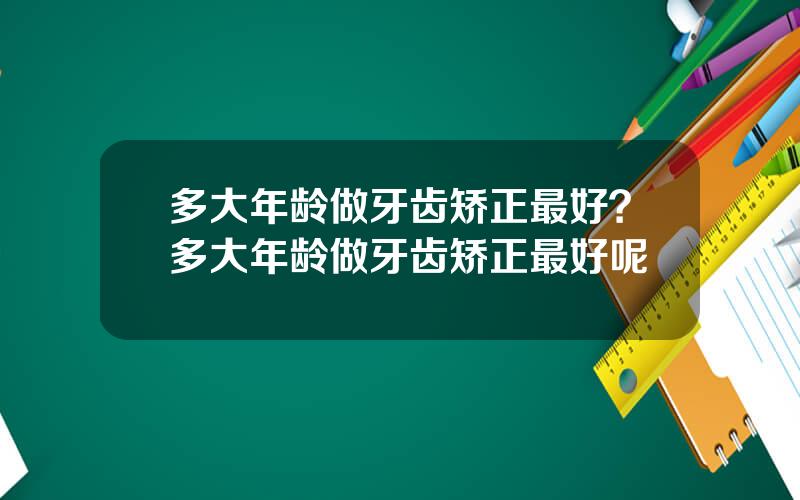多大年龄做牙齿矫正最好？多大年龄做牙齿矫正最好呢