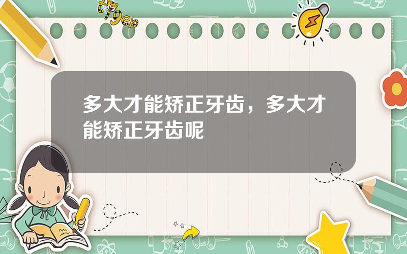 多大才能矫正牙齿，多大才能矫正牙齿呢