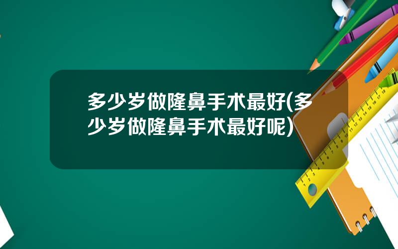多少岁做隆鼻手术最好(多少岁做隆鼻手术最好呢)