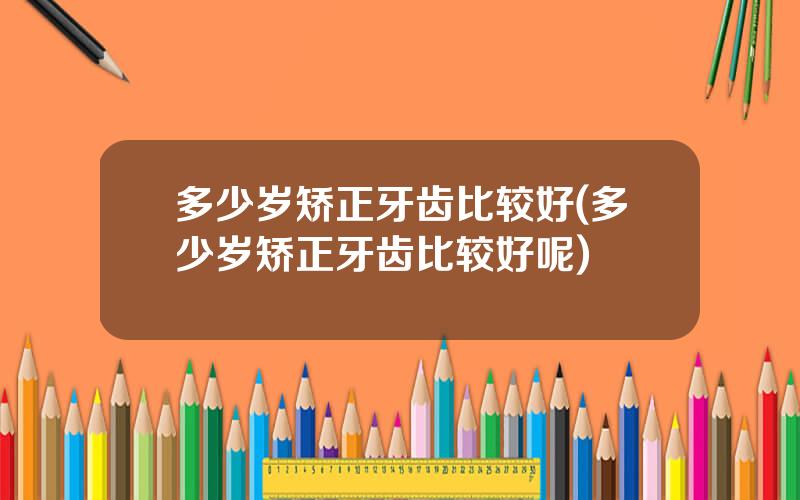 多少岁矫正牙齿比较好(多少岁矫正牙齿比较好呢)