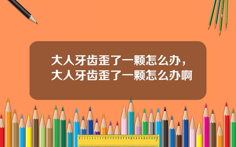 大人牙齿歪了一颗怎么办，大人牙齿歪了一颗怎么办啊