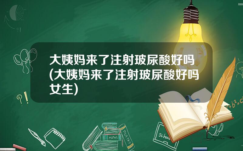 大姨妈来了注射玻尿酸好吗(大姨妈来了注射玻尿酸好吗女生)